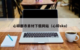 桂林心碎都市素材下载网站（心碎ska）